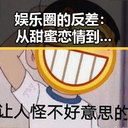 娱乐圈的反差：从甜蜜恋情到离婚风波，明星们的戏码不停歇😮
