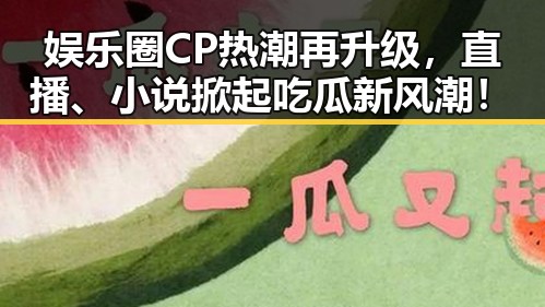 娱乐圈CP热潮再升级，直播、小说掀起吃瓜新风潮！