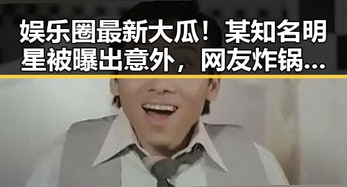 娱乐圈最新大瓜！某知名明星被曝出意外，网友炸锅啦🔥
