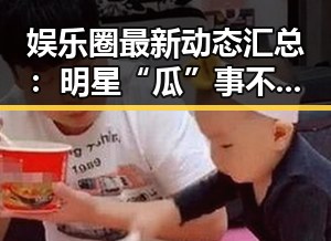 娱乐圈最新动态汇总：明星“瓜”事不断引热议