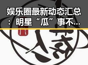 娱乐圈最新动态汇总：明星“瓜”事不断引热议