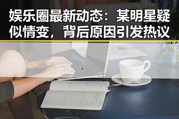 娱乐圈最新动态：某明星疑似情变，背后原因引发热议