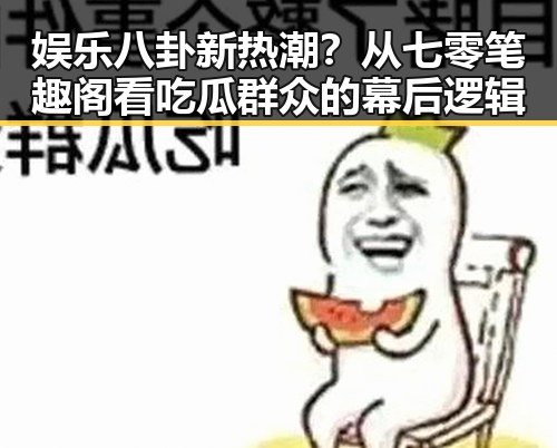娱乐八卦新热潮？从七零笔趣阁看吃瓜群众的幕后逻辑