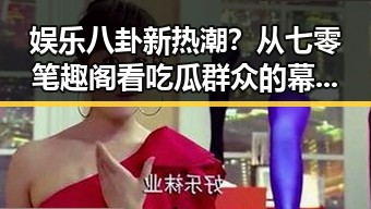 娱乐八卦新热潮？从七零笔趣阁看吃瓜群众的幕后逻辑