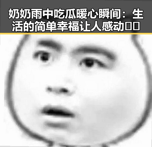 奶奶雨中吃瓜暖心瞬间：生活的简单幸福让人感动🫶🏻